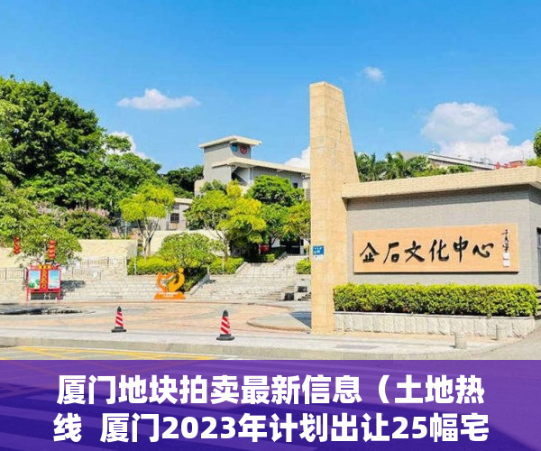 厦门地块拍卖最新信息（土地热线  厦门2023年计划出让25幅宅地 东莞松山湖1926亿挂年内首宅地）