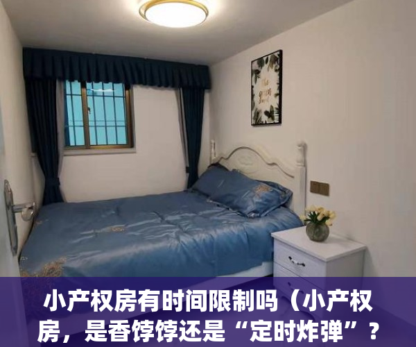 小产权房有时间限制吗（小产权房，是香饽饽还是“定时炸弹”？）(小产权房有多少年使用权限)