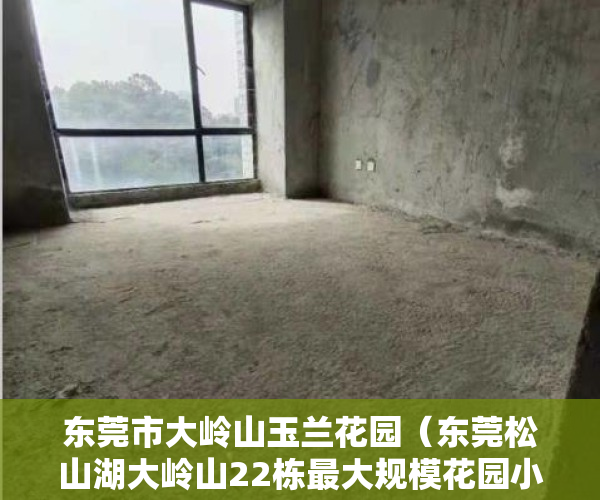 东莞市大岭山玉兰花园（东莞松山湖大岭山22栋最大规模花园小产权房【玉兰花园】精装两房388万套起，可分8年！）