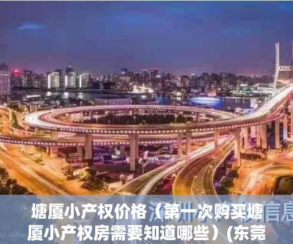 塘厦小产权价格（第一次购买塘厦小产权房需要知道哪些）(东莞市塘厦小产权房多少钱一平方)