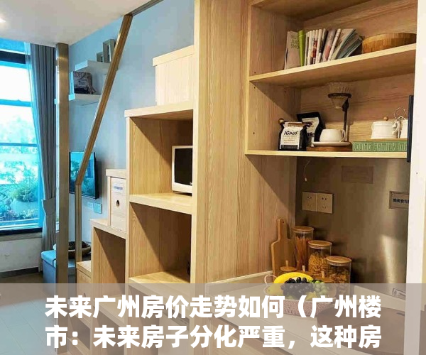 未来广州房价走势如何（广州楼市：未来房子分化严重，这种房子涨幅极其困难！）