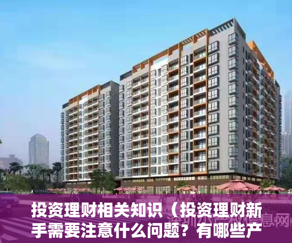 投资理财相关知识（投资理财新手需要注意什么问题？有哪些产品值得购买？）