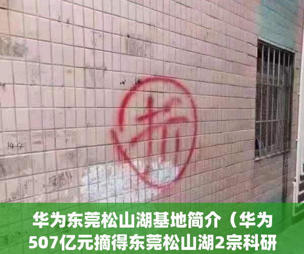 华为东莞松山湖基地简介（华为507亿元摘得东莞松山湖2宗科研用地）(华为东莞松山湖基地电话号码)