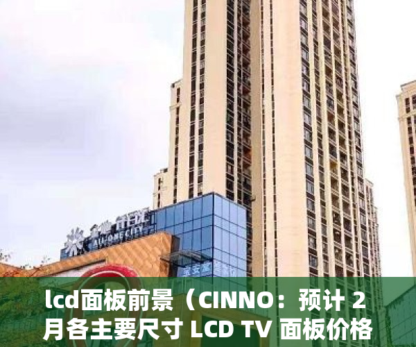 lcd面板前景（CINNO：预计 2 月各主要尺寸 LCD TV 面板价格出现全面小幅上涨）