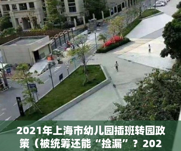 2021年上海市幼儿园插班转园政策（被统筹还能“捡漏”？2021上海16区幼儿园插班转园+入托政策出炉）
