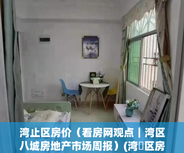 湾止区房价（看房网观点｜湾区八城房地产市场周报）(湾沚区房价会破万嘛)