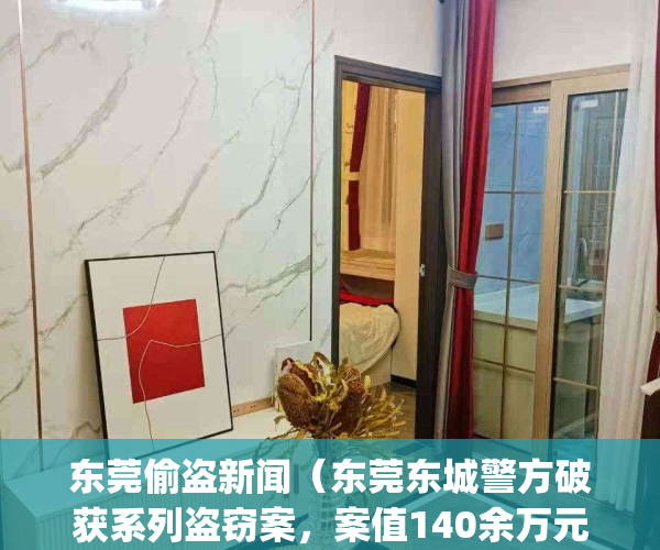 东莞偷盗新闻（东莞东城警方破获系列盗窃案，案值140余万元）(东莞盗窃案2021)