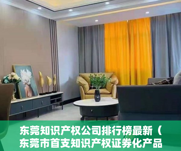 东莞知识产权公司排行榜最新（东莞市首支知识产权证券化产品正式发行）