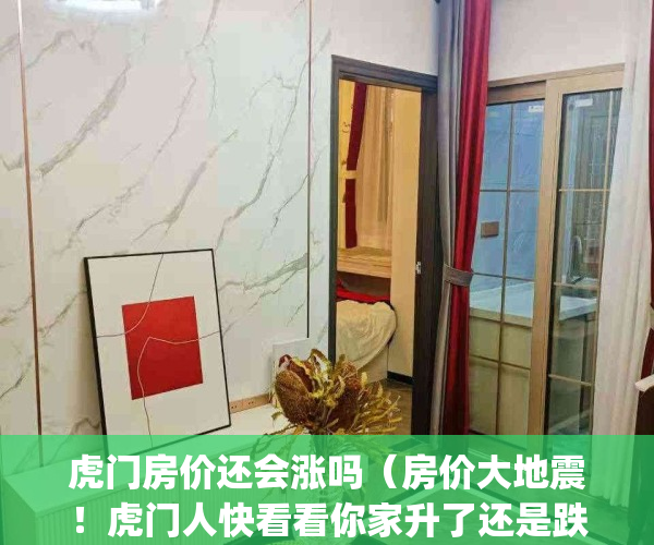 虎门房价还会涨吗（房价大地震！虎门人快看看你家升了还是跌了！！）(虎门房价是多少)