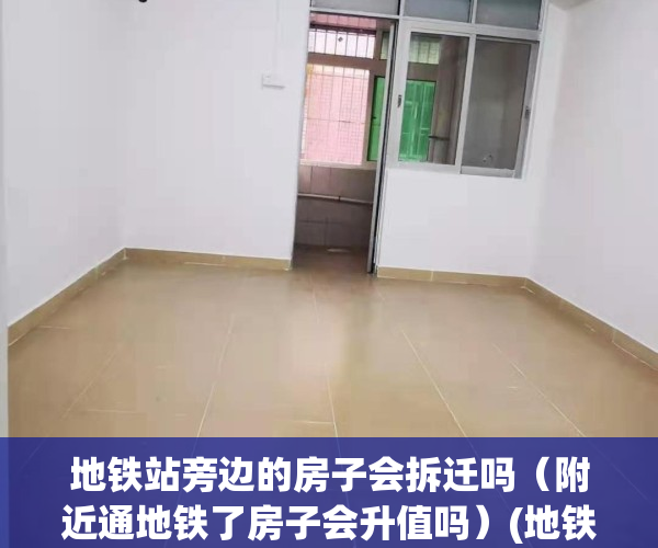 地铁站旁边的房子会拆迁吗（附近通地铁了房子会升值吗）(地铁站周边房子值得买吗)