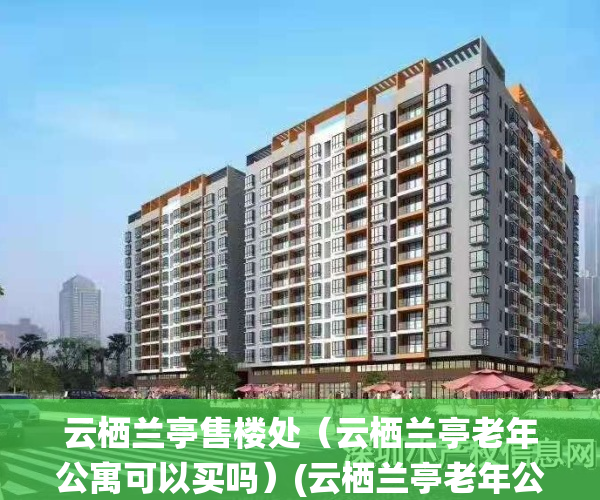 云栖兰亭售楼处（云栖兰亭老年公寓可以买吗）(云栖兰亭老年公寓怎么样)