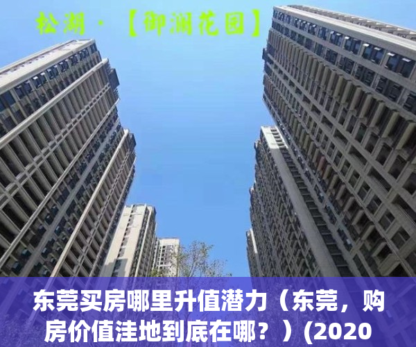 东莞买房哪里升值潜力（东莞，购房价值洼地到底在哪？）(2020年东莞房子投资买哪里)