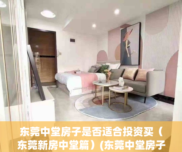 东莞中堂房子是否适合投资买（东莞新房中堂篇）(东莞中堂房子值不值得买)
