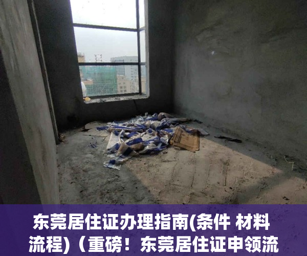 东莞居住证办理指南(条件 材料 流程)（重磅！东莞居住证申领流程大变脸！这些人最伤不起！）