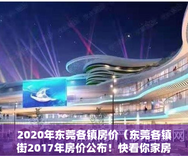 2020年东莞各镇房价（东莞各镇街2017年房价公布！快看你家房子升值了多少？）