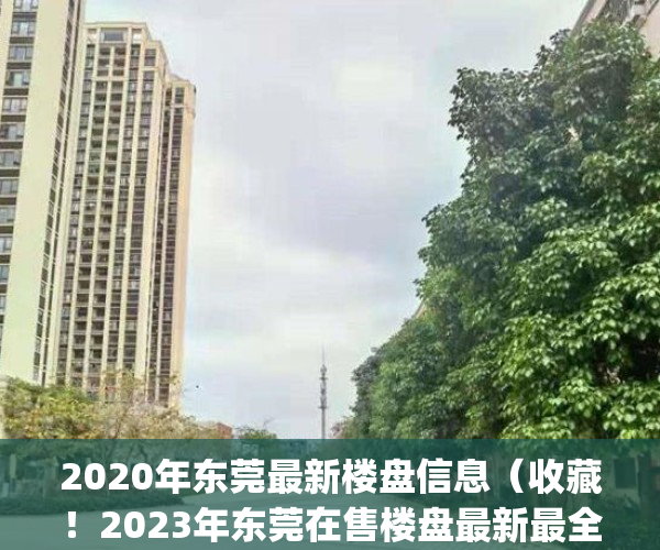 2020年东莞最新楼盘信息（收藏！2023年东莞在售楼盘最新最全大梳理！）(2021东莞在售楼盘)
