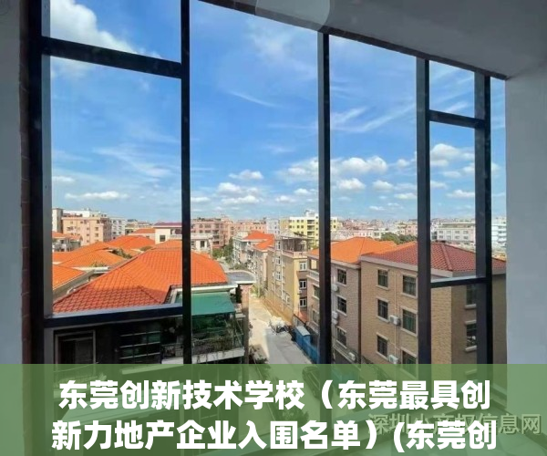 东莞创新技术学校（东莞最具创新力地产企业入围名单）(东莞创新科技技术学校)