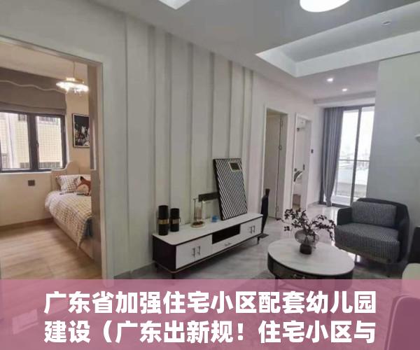广东省加强住宅小区配套幼儿园建设（广东出新规！住宅小区与配套幼儿园须同步建设，交付使用！明年1月施行）