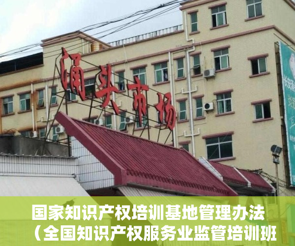 国家知识产权培训基地管理办法（全国知识产权服务业监管培训班在京举办）