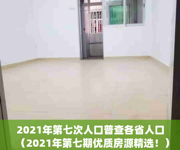 2021年第七次人口普查各省人口（2021年第七期优质房源精选！）(各省市第七次人口普查数据)