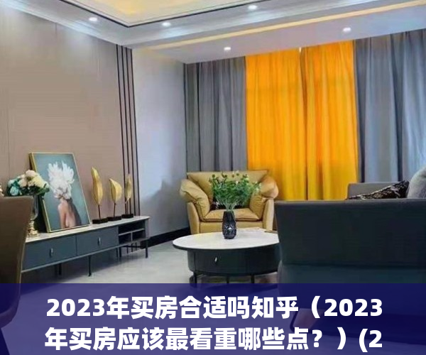 2023年买房合适吗知乎（2023年买房应该最看重哪些点？）(2023年买房会不会便宜呢)