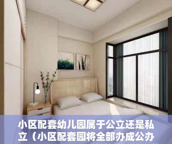 小区配套幼儿园属于公立还是私立（小区配套园将全部办成公办园，潍城区高质量谋划学前教育工作）