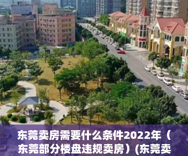 东莞卖房需要什么条件2022年（东莞部分楼盘违规卖房）(东莞卖房需要什么条件2021)