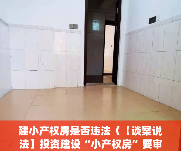 建小产权房是否违法（【谈案说法】投资建设“小产权房”要审慎）(建小产权房卖犯罪吗)