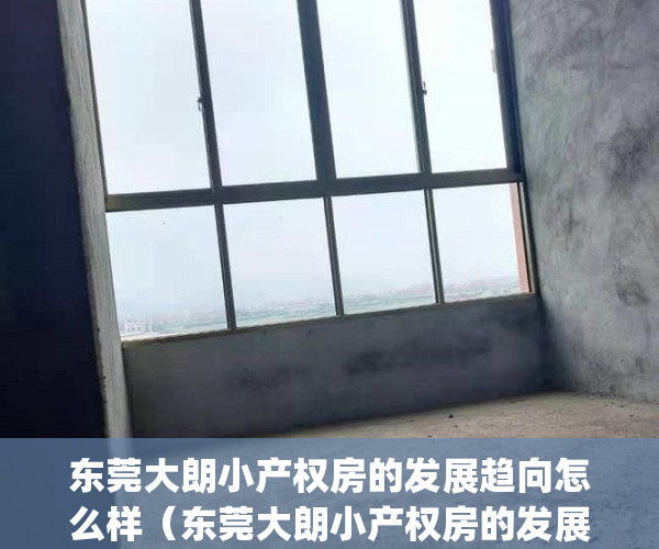 东莞大朗小产权房的发展趋向怎么样（东莞大朗小产权房的发展趋向）(东莞大朗的小产权房只能大朗的本地人买吗)