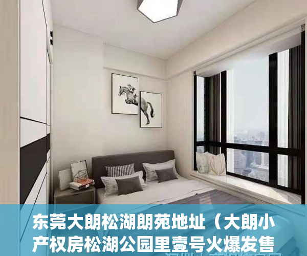 东莞大朗松湖朗苑地址(大朗小产权房松湖公园里壹号火爆发售中)(东莞松湖朗苑属哪个街道)