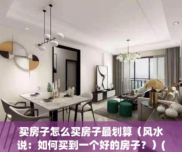 买房子怎么买房子最划算（风水说：如何买到一个好的房子？）(买房怎么买比较划算)