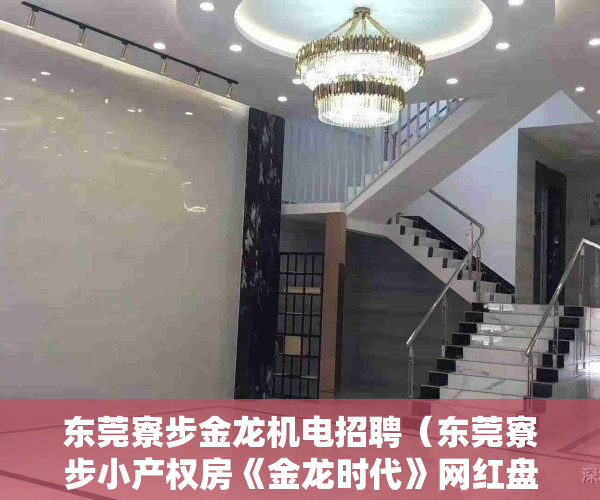 东莞寮步金龙机电招聘（东莞寮步小产权房《金龙时代》网红盘，豪华装修火爆开盘，户户发绿本确权，分期5-8年）