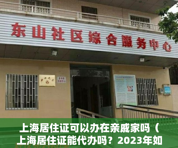 上海居住证可以办在亲戚家吗（上海居住证能代办吗？2023年如何办理上海居住证）