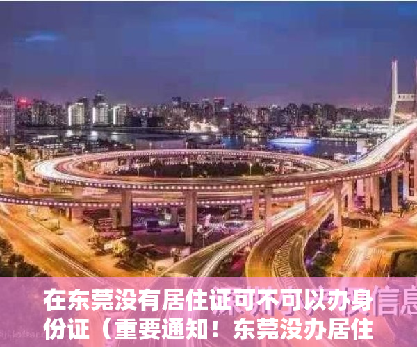 在东莞没有居住证可不可以办身份证（重要通知！东莞没办居住证的注意了、将影响学位申请！）