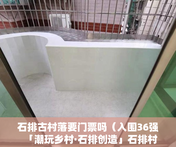 石排古村落要门票吗（入围36强  「潮玩乡村·石排创造」石排村镇新场景设计大赛）