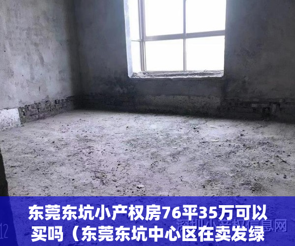 东莞东坑小产权房76平35万可以买吗（东莞东坑中心区在卖发绿本统建楼小产权房出售东坑骏达警务室附近在卖发绿本统建楼小产权房出售现房可分期）