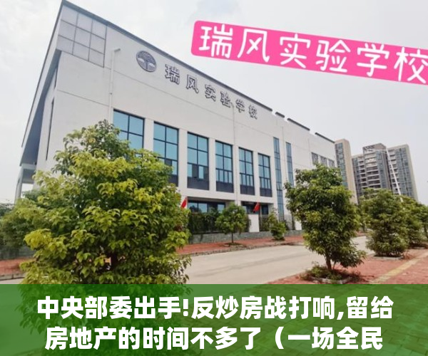 中央部委出手!反炒房战打响,留给房地产的时间不多了（一场全民反炒房战役，彻底打响了！深房理这事，背后绝对没有那么简单）