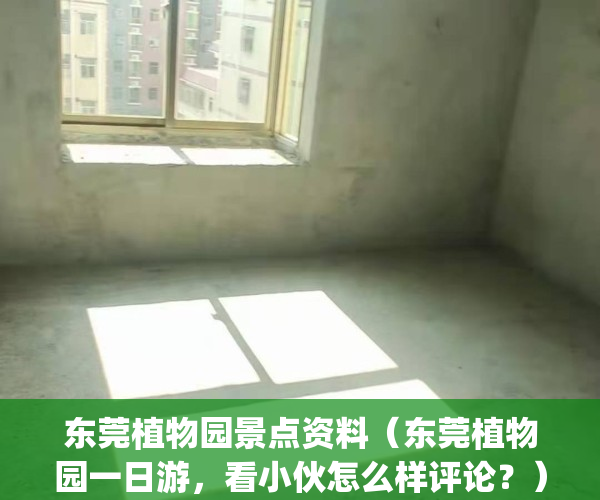 东莞植物园景点资料（东莞植物园一日游，看小伙怎么样评论？）(东莞植物园在哪?)