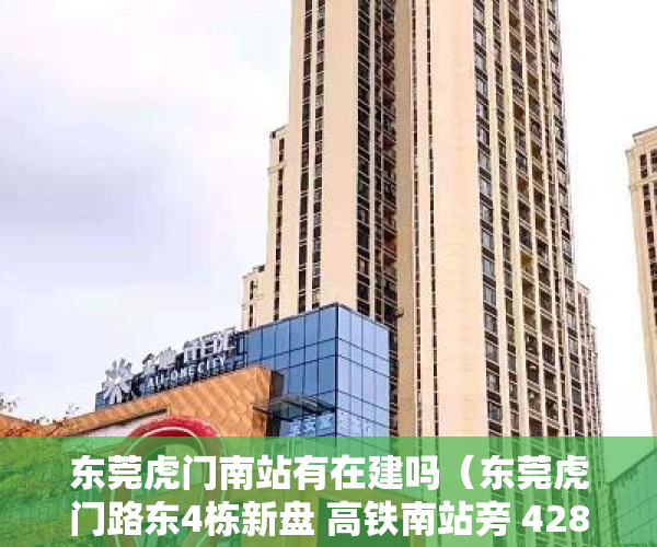 东莞虎门南站有在建吗（东莞虎门路东4栋新盘 高铁南站旁 4280元㎡）