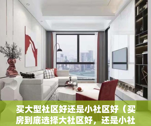 买大型社区好还是小社区好（买房到底选择大社区好，还是小社区好？）(买大型社区房子好吗)
