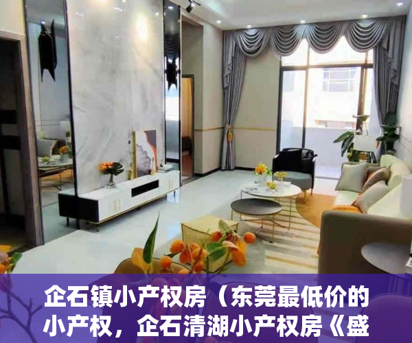 企石镇小产权房（东莞最低价的小产权，企石清湖小产权房《盛世鼎峰》开发商自建统建楼 深圳小产权房最新消息 东莞小产权房交易内幕曝光 村委集资房现房）