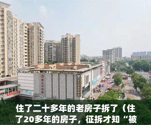 住了二十多年的老房子拆了（住了20多年的房子，征拆才知“被易主”）(老房子二十年了危险吗)