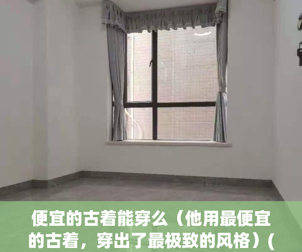 便宜的古着能穿么（他用最便宜的古着，穿出了最极致的风格）(平价古着店)