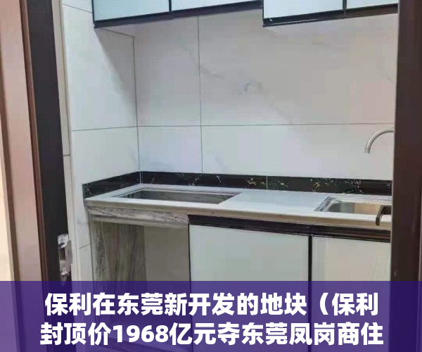 保利在东莞新开发的地块（保利封顶价1968亿元夺东莞凤岗商住地 须配建17%安居房）