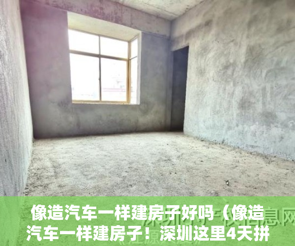 像造汽车一样建房子好吗（像造汽车一样建房子！深圳这里4天拼好一层楼）