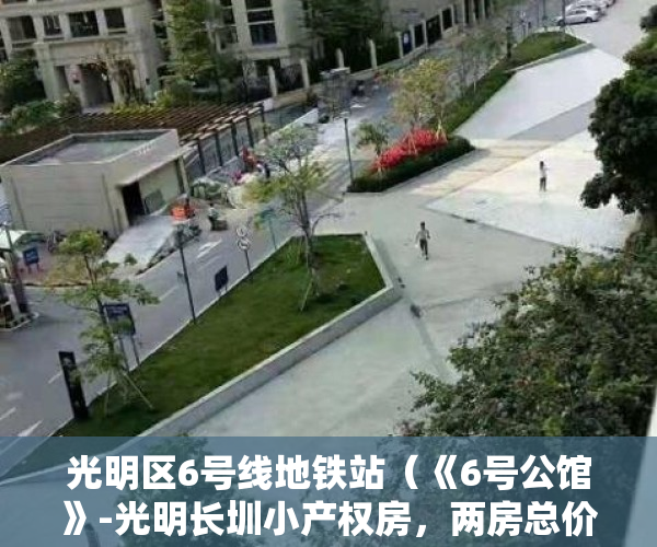 光明区6号线地铁站（《6号公馆》-光明长圳小产权房，两房总价55万，学校对面，户户带阳台通燃气，自住投资皆宜）