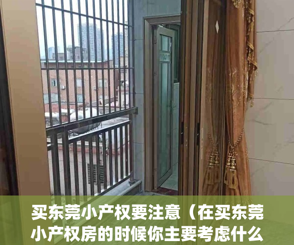 买东莞小产权要注意（在买东莞小产权房的时候你主要考虑什么呢？）(东莞小产权房可以买吗?产权房)