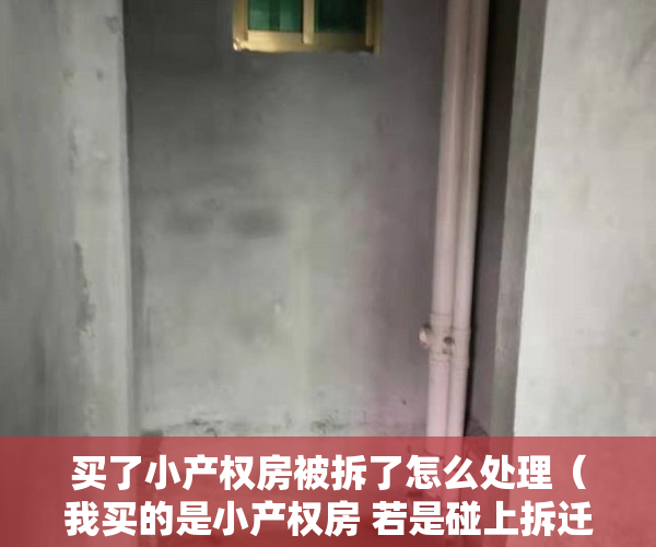买了小产权房被拆了怎么处理（我买的是小产权房 若是碰上拆迁了怎么办？）