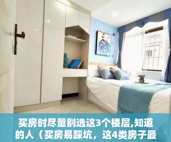 买房时尽量别选这3个楼层,知道的人（买房易踩坑，这4类房子最好别着急入手，否则有你后悔的）