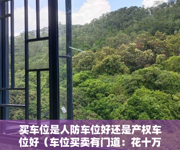 买车位是人防车位好还是产权车位好（车位买卖有门道：花十万买到的车位竟是人防车位？）